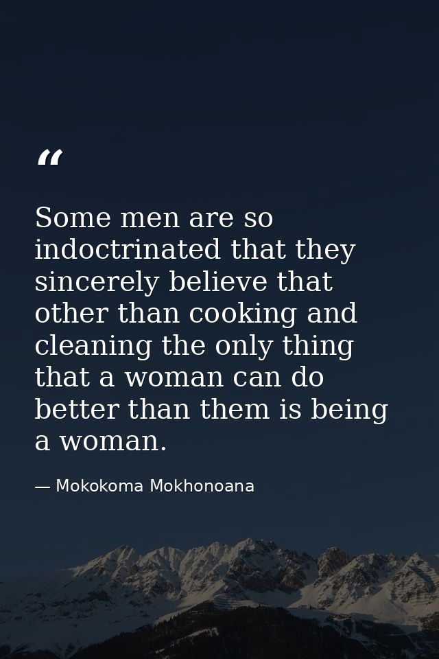 Some men are so indoctrinated that they sincerely believe that other than cooking and cleaning the only thing that a wom — Mokokoma Mokhonoana