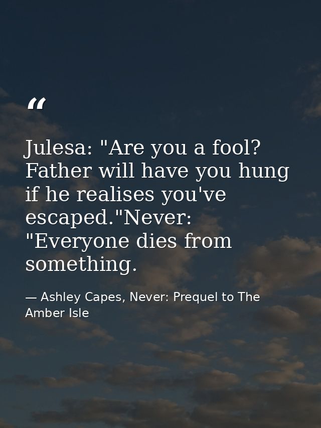 Julesa: "Are you a fool? Father will have you hung if he realises you've escaped."Never: "Everyone dies from something. — Ashley Capes, Never: Prequel to The Amber Isle