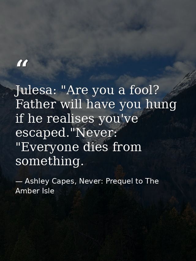 Julesa: "Are you a fool? Father will have you hung if he realises you've escaped."Never: "Everyone dies from something. — Ashley Capes, Never: Prequel to The Amber Isle