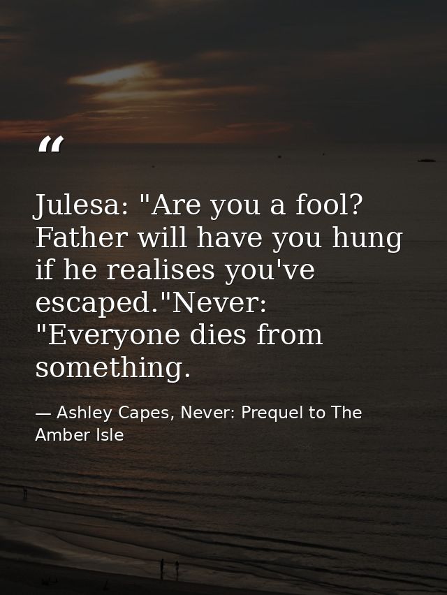 Julesa: "Are you a fool? Father will have you hung if he realises you've escaped."Never: "Everyone dies from something. — Ashley Capes, Never: Prequel to The Amber Isle