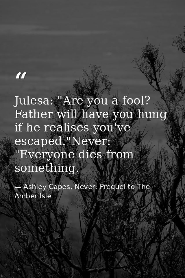 Julesa: "Are you a fool? Father will have you hung if he realises you've escaped."Never: "Everyone dies from something. — Ashley Capes, Never: Prequel to The Amber Isle