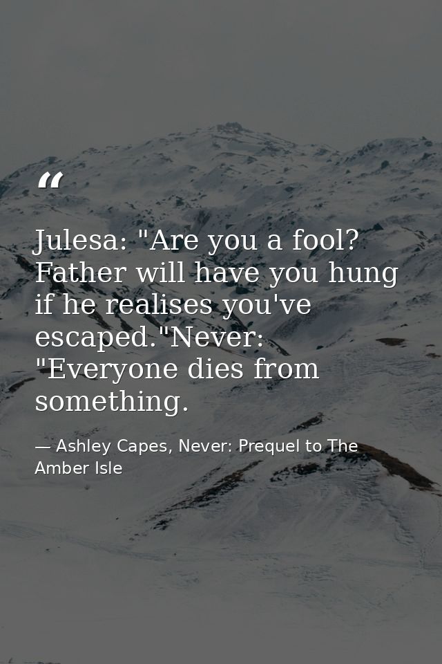 Julesa: "Are you a fool? Father will have you hung if he realises you've escaped."Never: "Everyone dies from something. — Ashley Capes, Never: Prequel to The Amber Isle