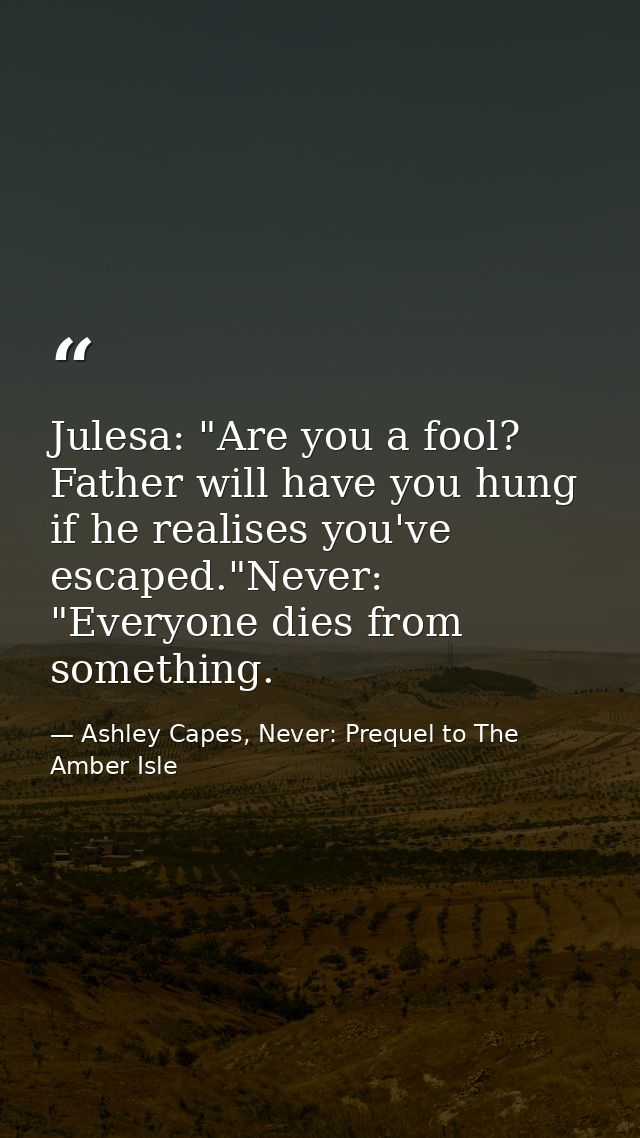 Julesa: "Are you a fool? Father will have you hung if he realises you've escaped."Never: "Everyone dies from something. — Ashley Capes, Never: Prequel to The Amber Isle