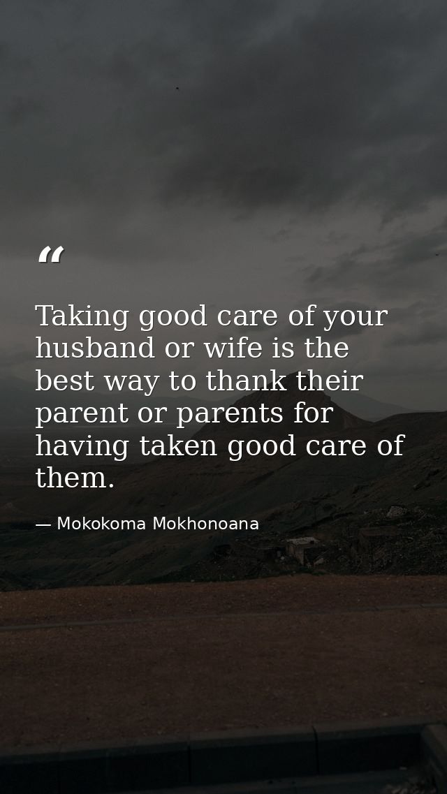 Taking good care of your husband or wife is the best way to thank their parent or parents for having taken good care of  — Mokokoma Mokhonoana