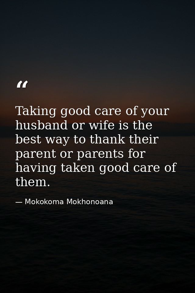 Taking good care of your husband or wife is the best way to thank their parent or parents for having taken good care of  — Mokokoma Mokhonoana