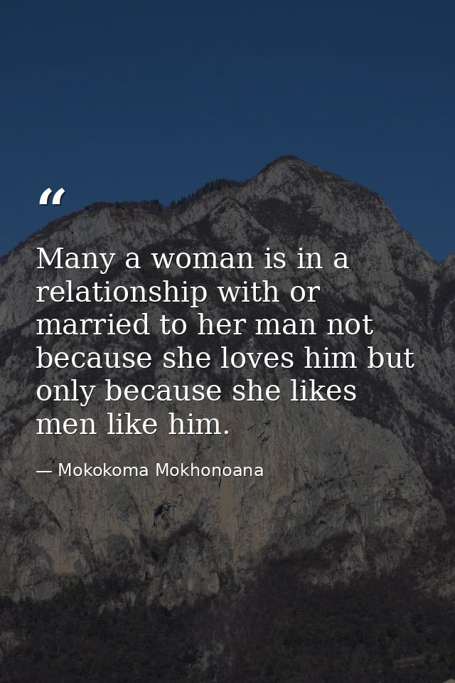 Many a woman is in a relationship with or married to her man not because she loves him but only because she likes men li — Mokokoma Mokhonoana