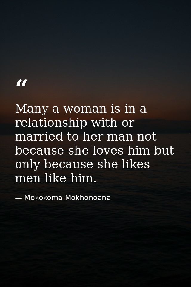 Many a woman is in a relationship with or married to her man not because she loves him but only because she likes men li — Mokokoma Mokhonoana