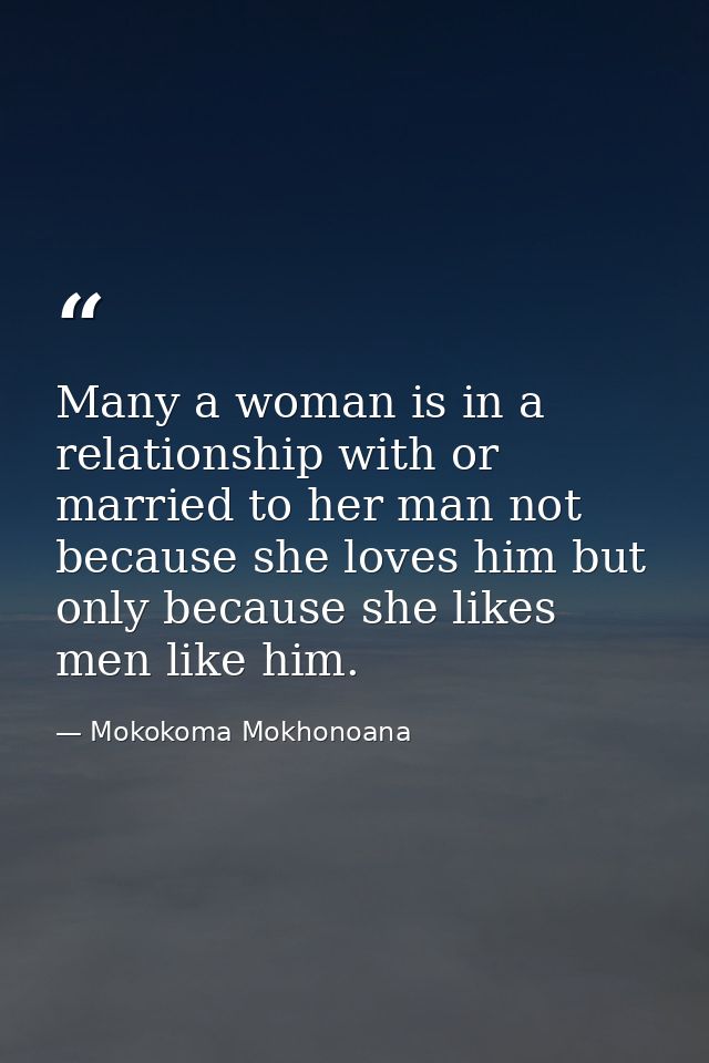 Many a woman is in a relationship with or married to her man not because she loves him but only because she likes men li — Mokokoma Mokhonoana