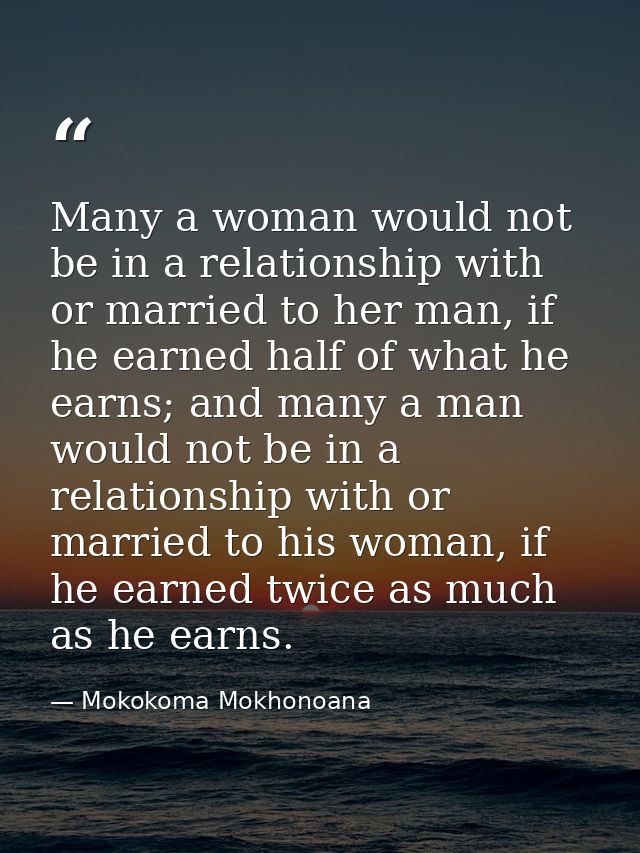Many a woman would not be in a relationship with or married to her man, if he earned half of what he earns; and many a m — Mokokoma Mokhonoana