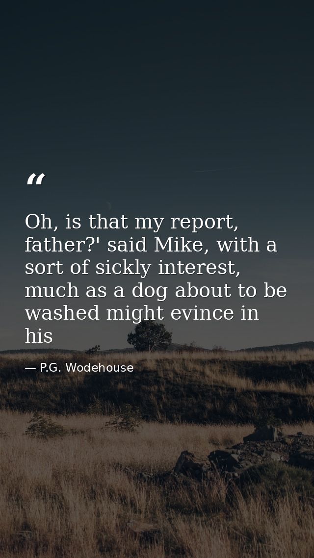 Oh, is that my report, father?' said Mike, with a sort of sickly interest, much as a dog about to be washed might evince — P.G. Wodehouse
