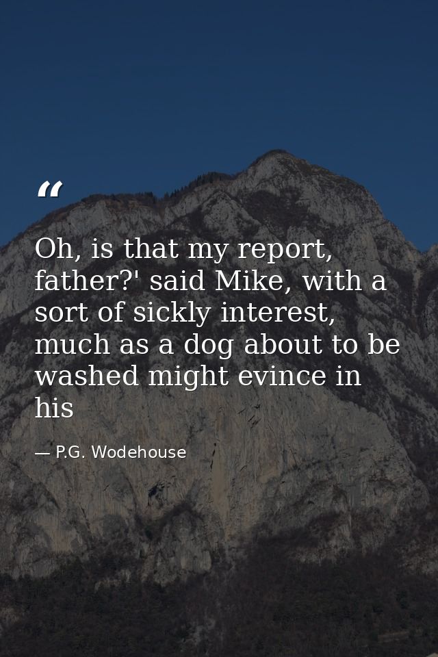 Oh, is that my report, father?' said Mike, with a sort of sickly interest, much as a dog about to be washed might evince — P.G. Wodehouse