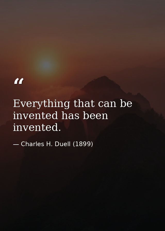 Everything that can be invented has been invented. — Charles H. Duell (1899)
