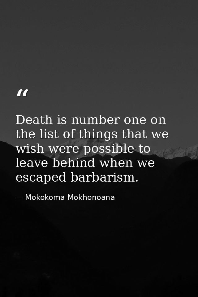 Death is number one on the list of things that we wish were possible to leave behind when we escaped barbarism. — Mokokoma Mokhonoana