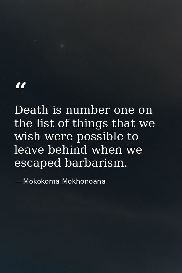 Death is number one on the list of things that we wish were possible to leave behind when we escaped barbarism. — Mokokoma Mokhonoana