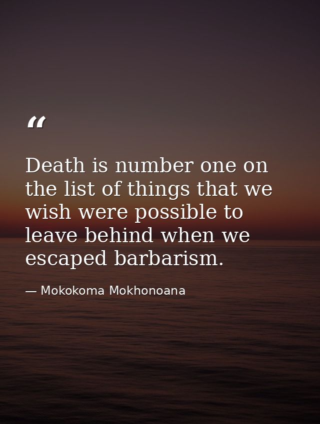 Death is number one on the list of things that we wish were possible to leave behind when we escaped barbarism. — Mokokoma Mokhonoana