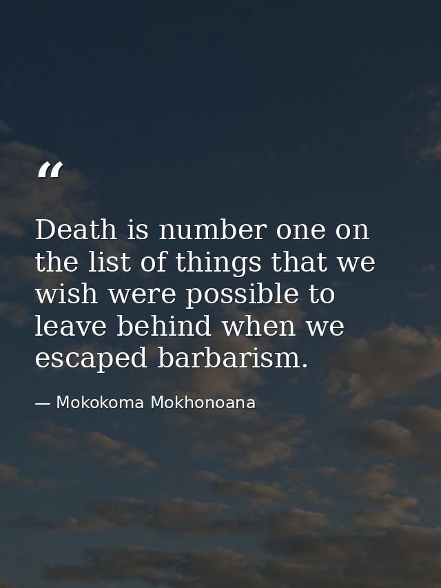Death is number one on the list of things that we wish were possible to leave behind when we escaped barbarism. — Mokokoma Mokhonoana