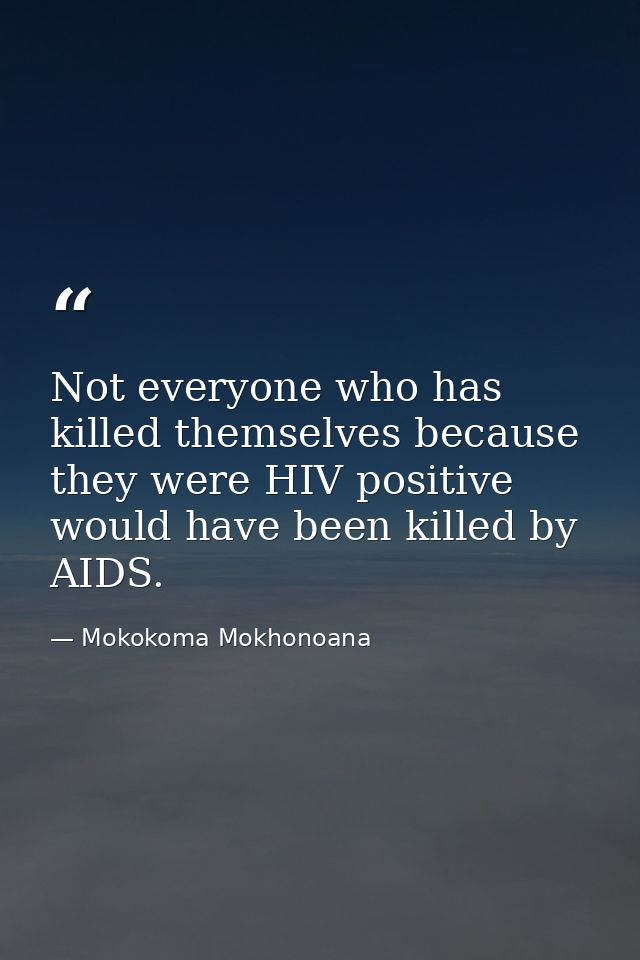 Not everyone who has killed themselves because they were HIV positive would have been killed by AIDS. — Mokokoma Mokhonoana