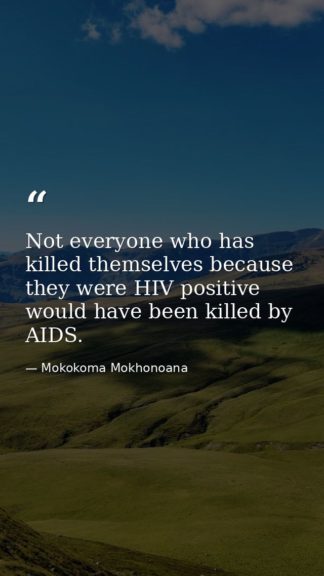 Not everyone who has killed themselves because they were HIV positive would have been killed by AIDS. — Mokokoma Mokhonoana