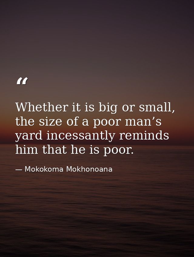 Whether it is big or small, the size of a poor man’s yard incessantly reminds him that he is poor. — Mokokoma Mokhonoana