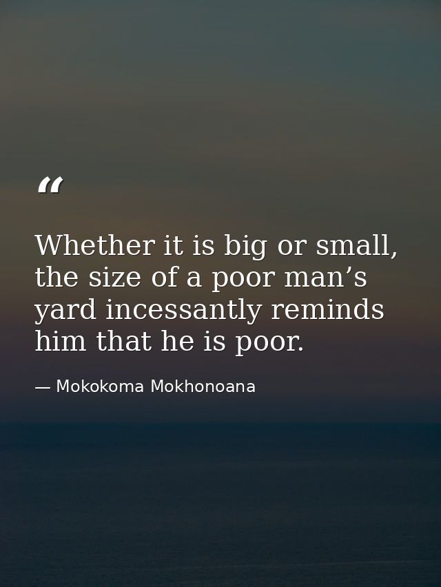 Whether it is big or small, the size of a poor man’s yard incessantly reminds him that he is poor. — Mokokoma Mokhonoana