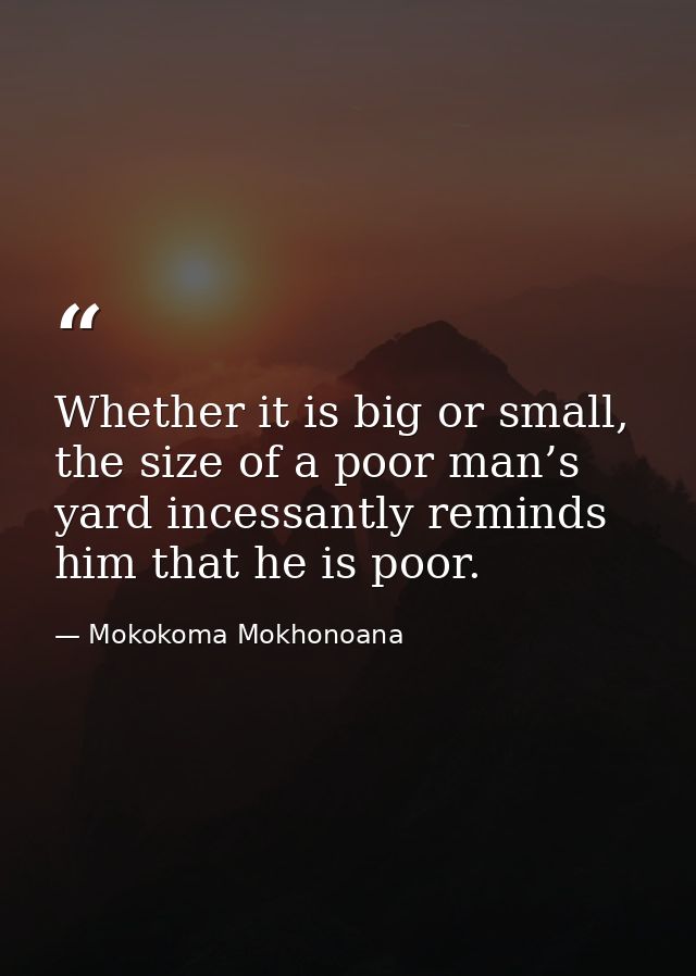 Whether it is big or small, the size of a poor man’s yard incessantly reminds him that he is poor. — Mokokoma Mokhonoana