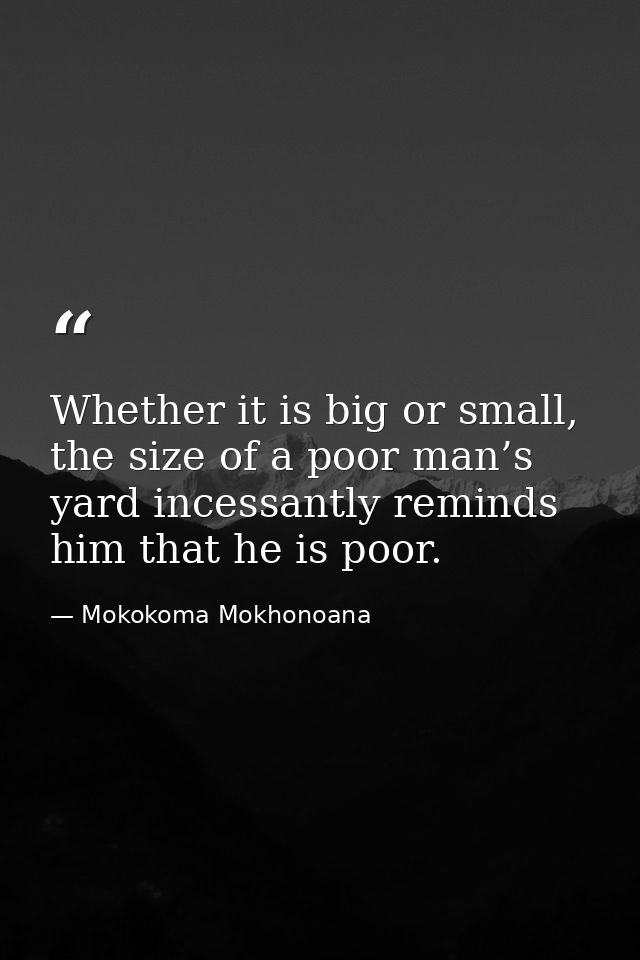 Whether it is big or small, the size of a poor man’s yard incessantly reminds him that he is poor. — Mokokoma Mokhonoana