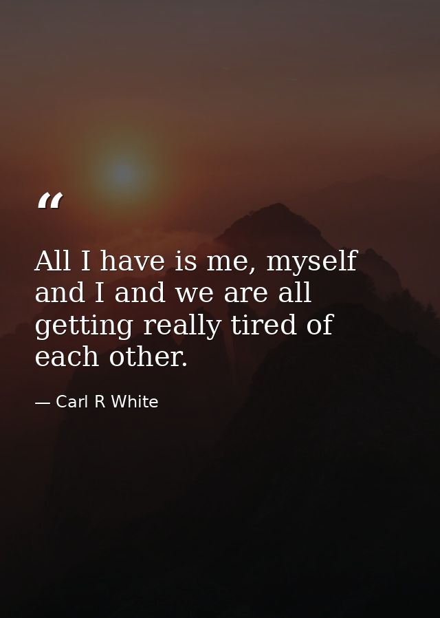 All I have is me, myself and I and we are all getting really tired of each other. — Carl R White