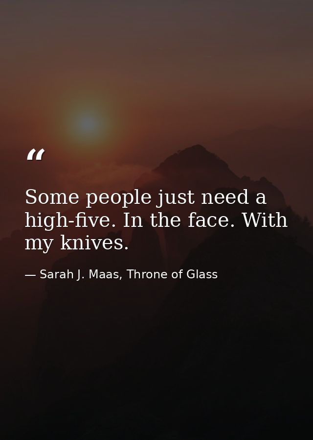 Some people just need a high-five. In the face. With my knives. — Sarah J. Maas, Throne of Glass