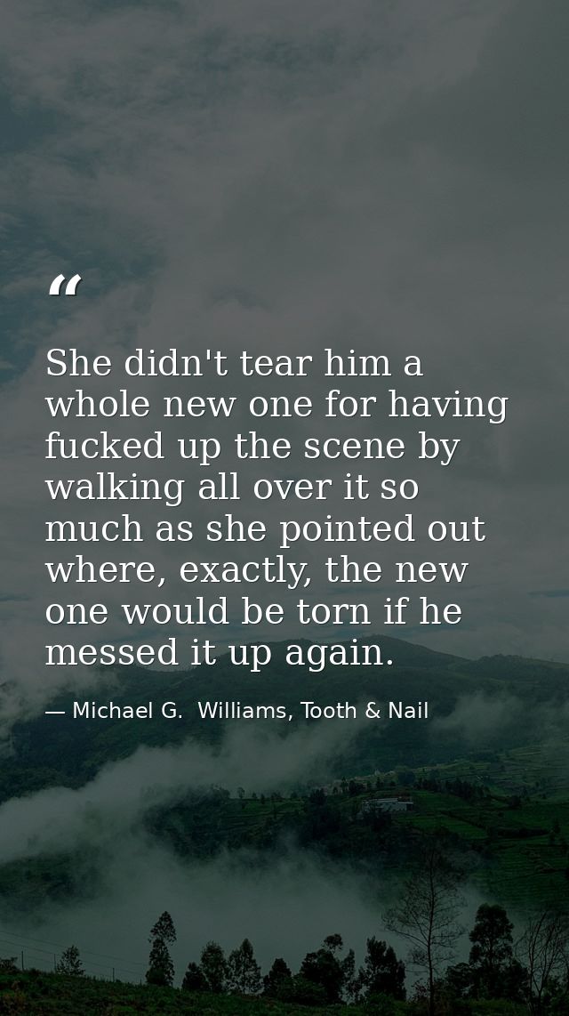 She didn't tear him a whole new one for having fucked up the scene by walking all over it so much as she pointed out whe — Michael G.  Williams, Tooth & Nail
