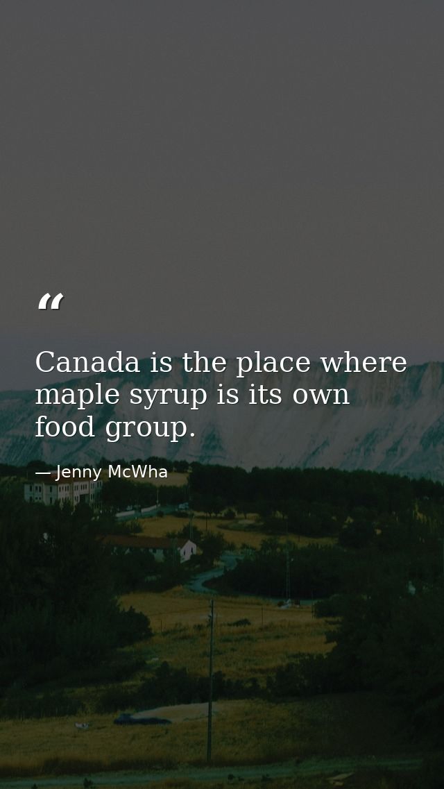 Canada is the place where maple syrup is its own food group. — Jenny McWha