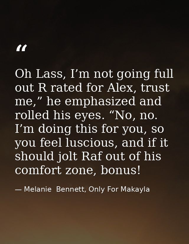 Oh Lass, I’m not going full out R rated for Alex, trust me,” he emphasized and rolled his eyes. “No, no. I’m doing this  — Melanie  Bennett, Only For Makayla