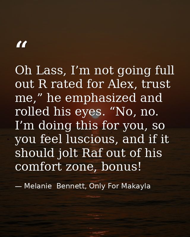 Oh Lass, I’m not going full out R rated for Alex, trust me,” he emphasized and rolled his eyes. “No, no. I’m doing this  — Melanie  Bennett, Only For Makayla