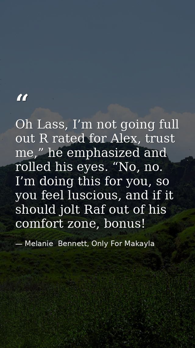 Oh Lass, I’m not going full out R rated for Alex, trust me,” he emphasized and rolled his eyes. “No, no. I’m doing this  — Melanie  Bennett, Only For Makayla