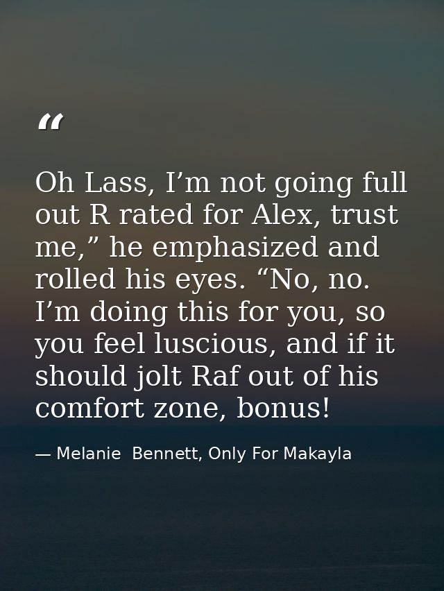 Oh Lass, I’m not going full out R rated for Alex, trust me,” he emphasized and rolled his eyes. “No, no. I’m doing this  — Melanie  Bennett, Only For Makayla