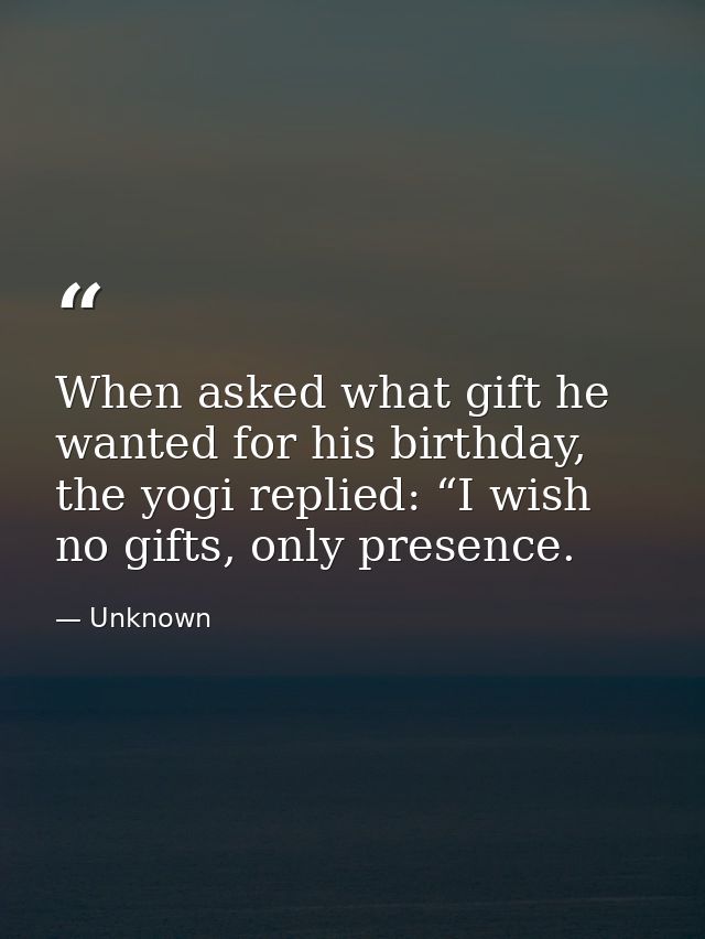 When asked what gift he wanted for his birthday, the yogi replied: “I wish no gifts, only presence. — Unknown