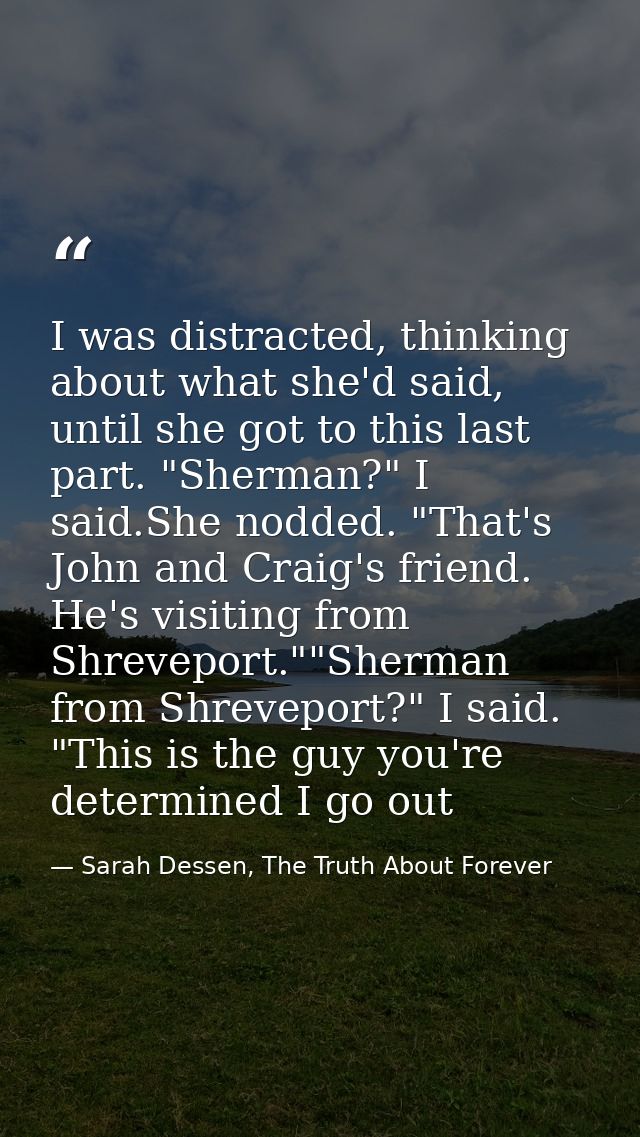 I was distracted, thinking about what she'd said, until she got to this last part. "Sherman?" I said.She nodded. "That's — Sarah Dessen, The Truth About Forever