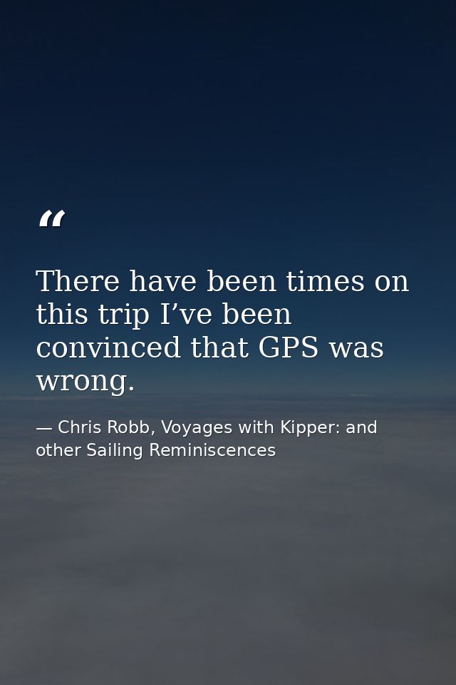 There have been times on this trip I’ve been convinced that GPS was wrong. — Chris Robb, Voyages with Kipper: and other Sailing Reminiscences