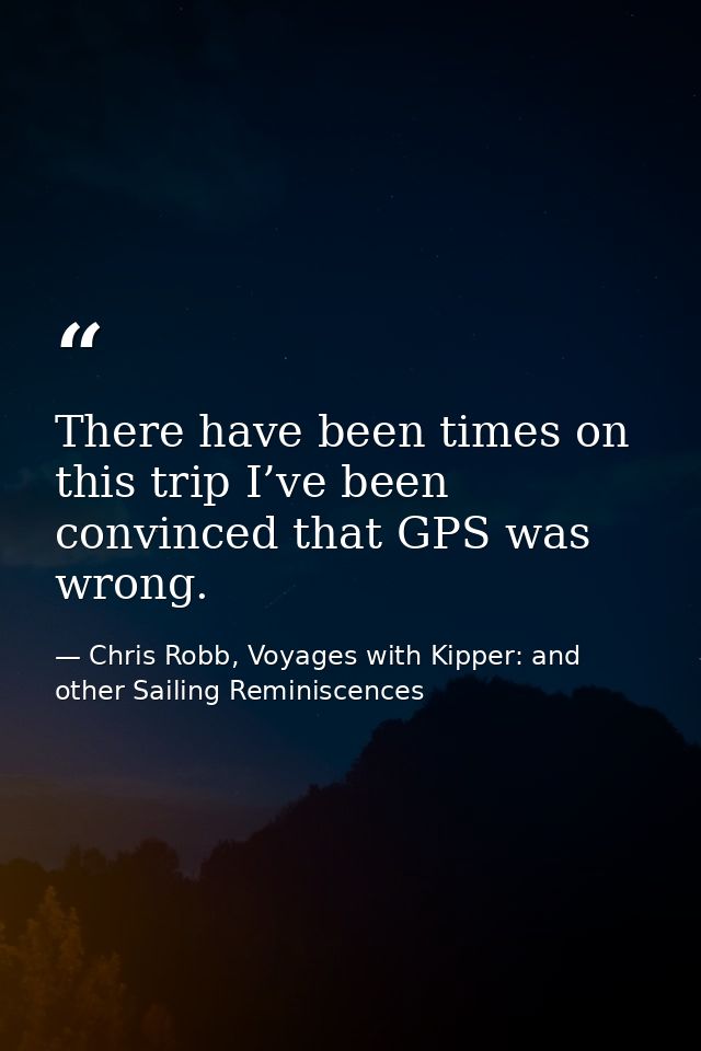There have been times on this trip I’ve been convinced that GPS was wrong. — Chris Robb, Voyages with Kipper: and other Sailing Reminiscences