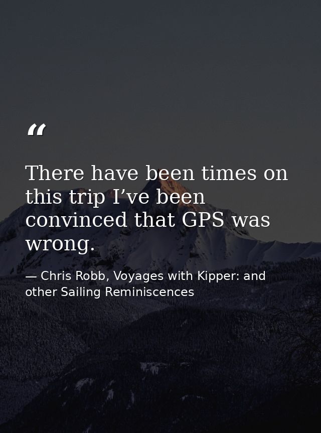 There have been times on this trip I’ve been convinced that GPS was wrong. — Chris Robb, Voyages with Kipper: and other Sailing Reminiscences