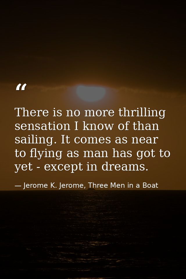 There is no more thrilling sensation I know of than sailing. It comes as near to flying as man has got to yet - except i — Jerome K. Jerome, Three Men in a Boat