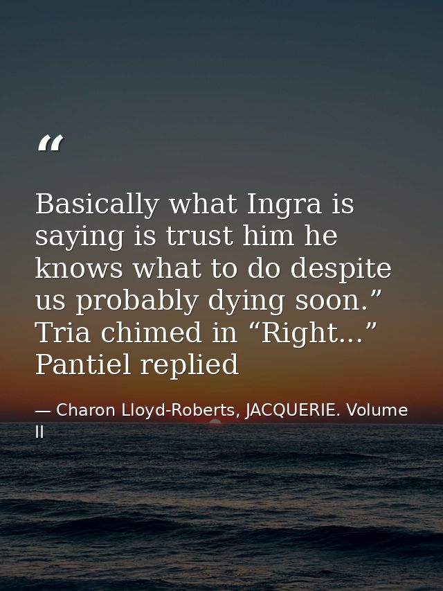 Basically what Ingra is saying is trust him he knows what to do despite us probably dying soon.” Tria chimed in “Right.. — Charon Lloyd-Roberts, JACQUERIE. Volume II