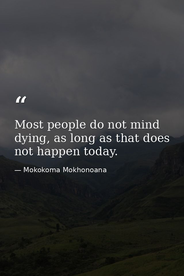 Most people do not mind dying, as long as that does not happen today. — Mokokoma Mokhonoana