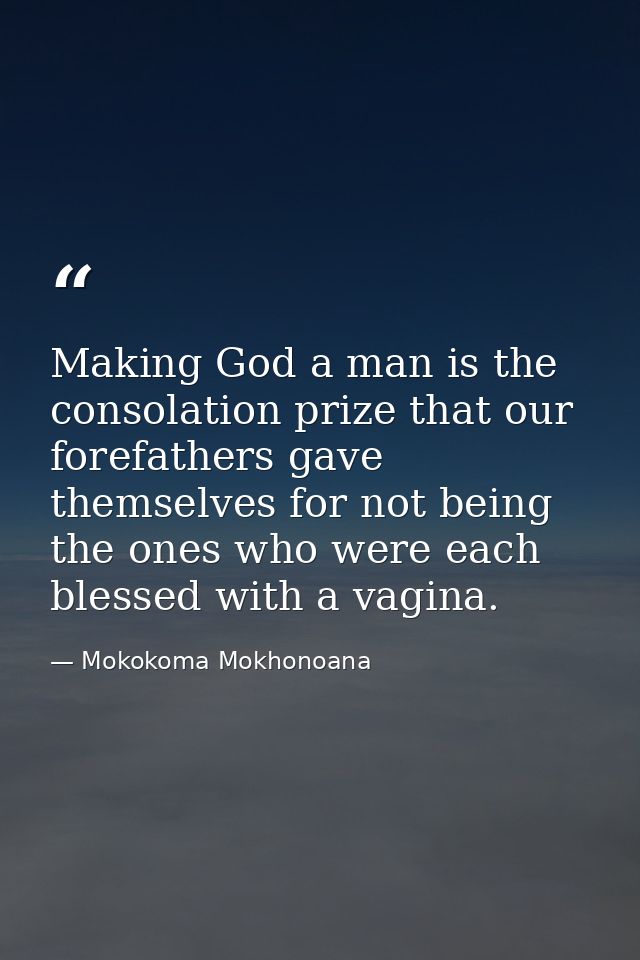 Making God a man is the consolation prize that our forefathers gave themselves for not being the ones who were each bles — Mokokoma Mokhonoana