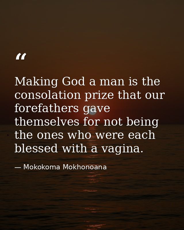 Making God a man is the consolation prize that our forefathers gave themselves for not being the ones who were each bles — Mokokoma Mokhonoana
