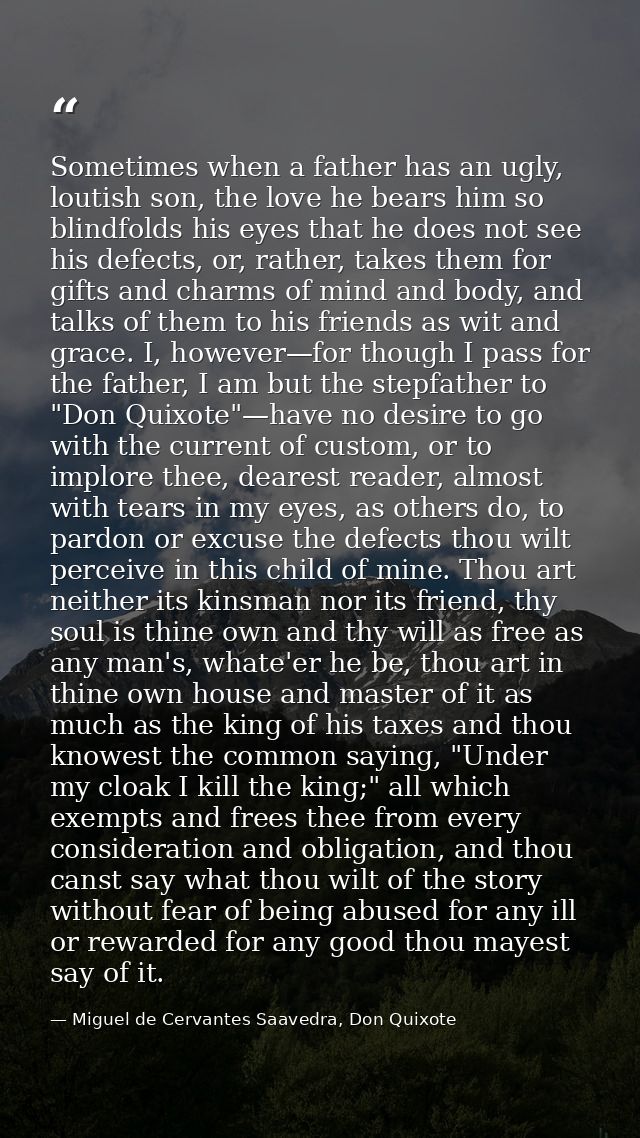 Sometimes when a father has an ugly, loutish son, the love he bears him so blindfolds his eyes that he does not see his  — Miguel de Cervantes Saavedra, Don Quixote