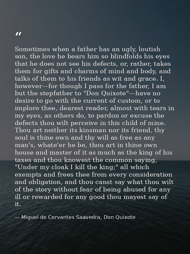Sometimes when a father has an ugly, loutish son, the love he bears him so blindfolds his eyes that he does not see his  — Miguel de Cervantes Saavedra, Don Quixote