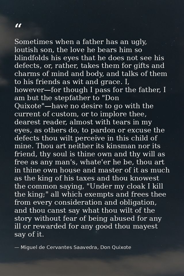 Sometimes when a father has an ugly, loutish son, the love he bears him so blindfolds his eyes that he does not see his  — Miguel de Cervantes Saavedra, Don Quixote
