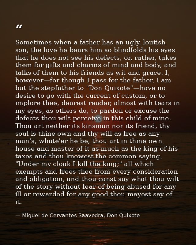 Sometimes when a father has an ugly, loutish son, the love he bears him so blindfolds his eyes that he does not see his  — Miguel de Cervantes Saavedra, Don Quixote
