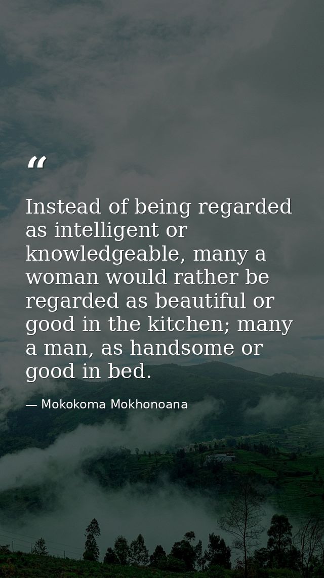 Instead of being regarded as intelligent or knowledgeable, many a woman would rather be regarded as beautiful or good in — Mokokoma Mokhonoana