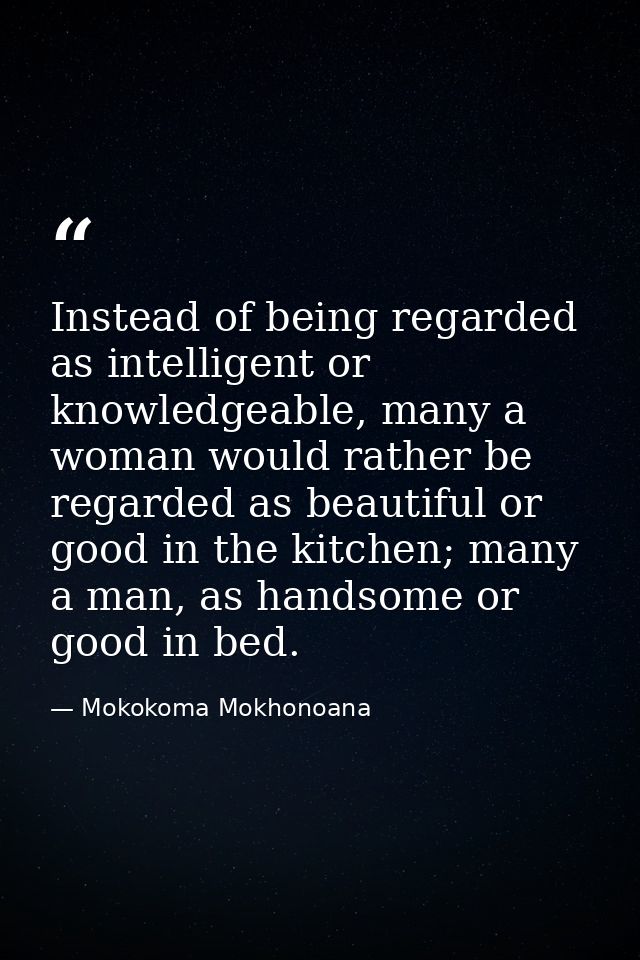 Instead of being regarded as intelligent or knowledgeable, many a woman would rather be regarded as beautiful or good in — Mokokoma Mokhonoana